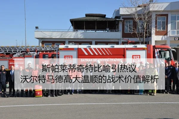 斯帕莱蒂奇特比喻引热议 沃尔特马德高大温顺的战术价值解析 | KAIYUN